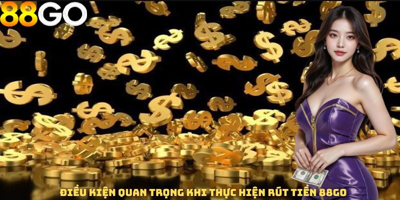 Điều kiện quan trọng khi thực hiện rút tiền 88GO